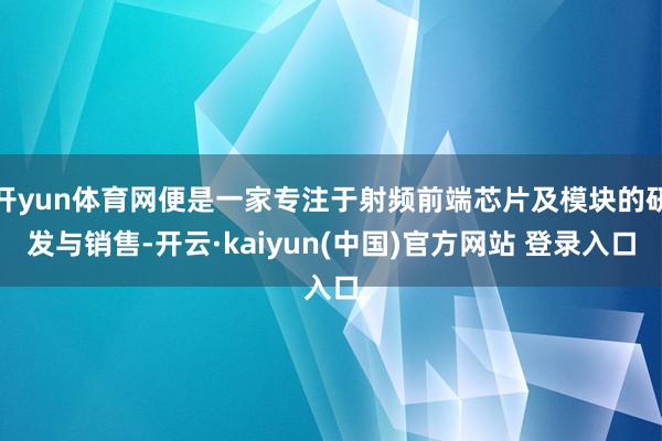 开yun体育网便是一家专注于射频前端芯片及模块的研发与销售-开云·kaiyun(中国)官方网站 登录入口