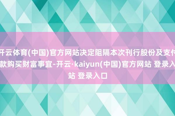 开云体育(中国)官方网站决定阻隔本次刊行股份及支付现款购买财富事宜-开云·kaiyun(中国)官方网站 登录入口