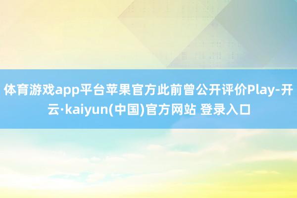 体育游戏app平台苹果官方此前曾公开评价Play-开云·kaiyun(中国)官方网站 登录入口