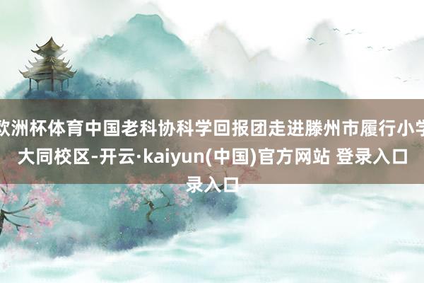 欧洲杯体育中国老科协科学回报团走进滕州市履行小学大同校区-开云·kaiyun(中国)官方网站 登录入口