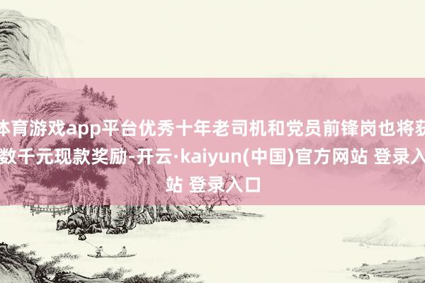 体育游戏app平台优秀十年老司机和党员前锋岗也将获取数千元现款奖励-开云·kaiyun(中国)官方网站 登录入口