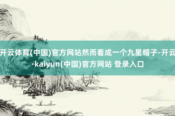 开云体育(中国)官方网站然而看成一个九星帽子-开云·kaiyun(中国)官方网站 登录入口