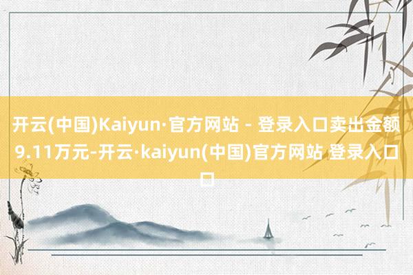 开云(中国)Kaiyun·官方网站 - 登录入口卖出金额9.11万元-开云·kaiyun(中国)官方网站 登录入口