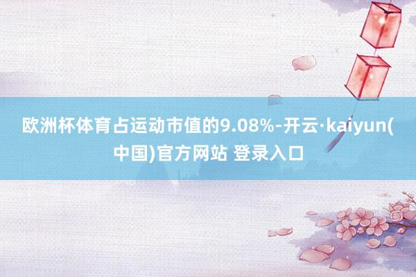 欧洲杯体育占运动市值的9.08%-开云·kaiyun(中国)官方网站 登录入口