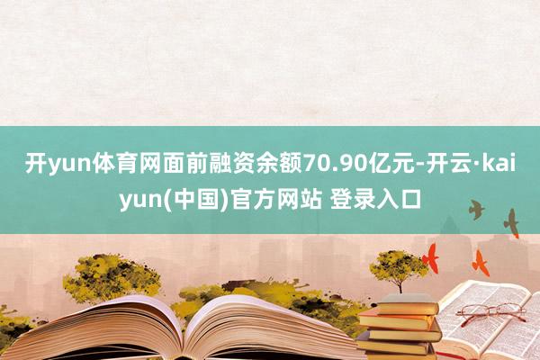 开yun体育网面前融资余额70.90亿元-开云·kaiyun(中国)官方网站 登录入口