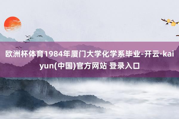 欧洲杯体育1984年厦门大学化学系毕业-开云·kaiyun(中国)官方网站 登录入口