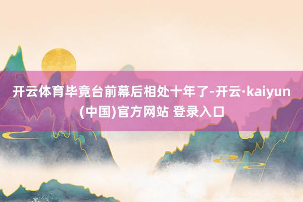开云体育毕竟台前幕后相处十年了-开云·kaiyun(中国)官方网站 登录入口