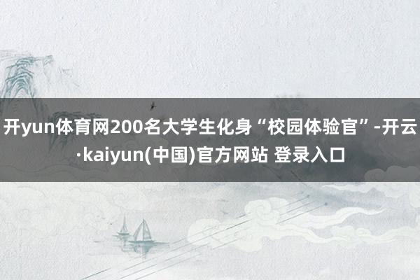开yun体育网200名大学生化身“校园体验官”-开云·kaiyun(中国)官方网站 登录入口