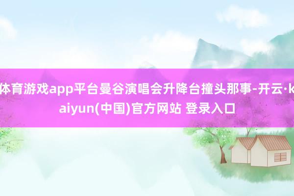 体育游戏app平台曼谷演唱会升降台撞头那事-开云·kaiyun(中国)官方网站 登录入口