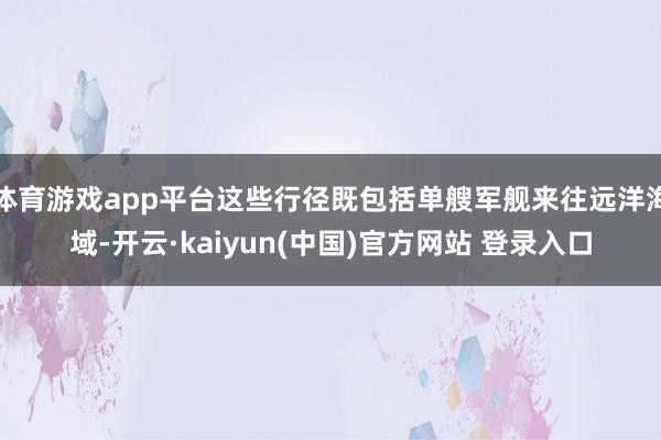 体育游戏app平台这些行径既包括单艘军舰来往远洋海域-开云·kaiyun(中国)官方网站 登录入口