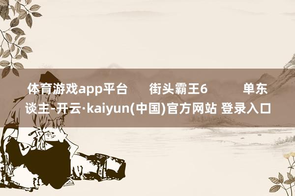 体育游戏app平台      街头霸王6          单东谈主-开云·kaiyun(中国)官方网站 登录入口