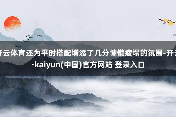 开云体育还为平时搭配增添了几分慵懒疲塌的氛围-开云·kaiyun(中国)官方网站 登录入口