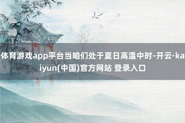 体育游戏app平台当咱们处于夏日高温中时-开云·kaiyun(中国)官方网站 登录入口