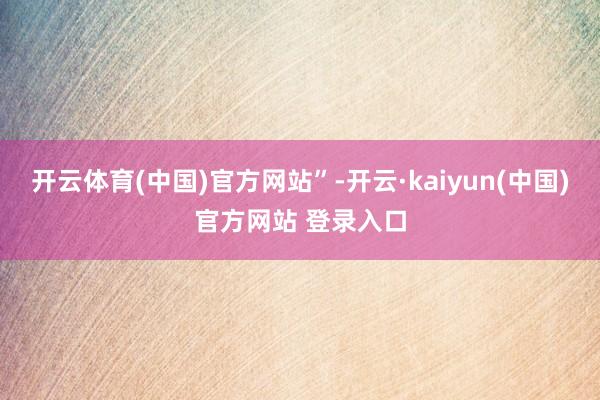 开云体育(中国)官方网站”-开云·kaiyun(中国)官方网站 登录入口